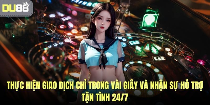 Thực hiện giao dịch chỉ trong vài giây và nhận sự hỗ trợ tận tình 24/7